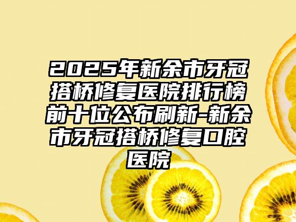 2025年新余市牙冠搭桥修复医院排行榜前十位公布刷新-新余市牙冠搭桥修复口腔医院