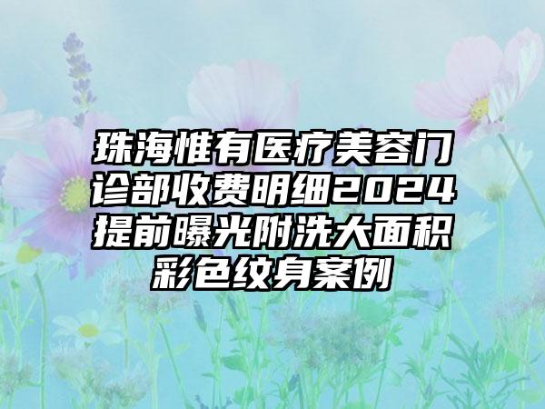 珠海惟有医疗美容门诊部收费明细2024提前曝光附洗大面积彩色纹身案例