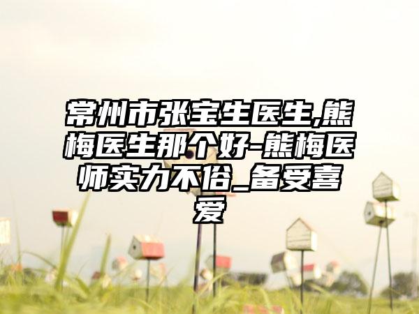 常州市张宝生医生,熊梅医生那个好-熊梅医师实力不俗_备受喜爱