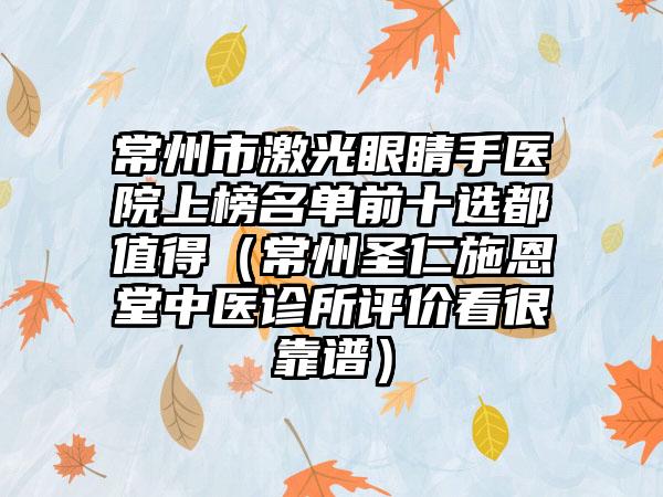 常州市激光眼睛手医院上榜名单前十选都值得（常州圣仁施恩堂中医诊所评价看很靠谱）