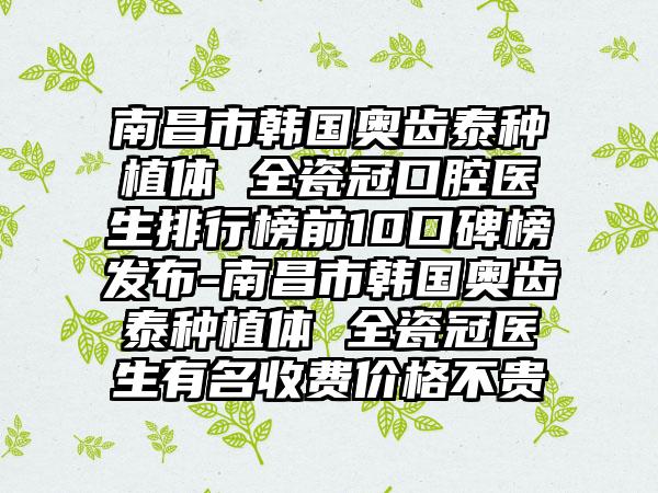 南昌市韩国奥齿泰种植体 全瓷冠口腔医生排行榜前10口碑榜发布-南昌市韩国奥齿泰种植体 全瓷冠医生有名收费价格不贵