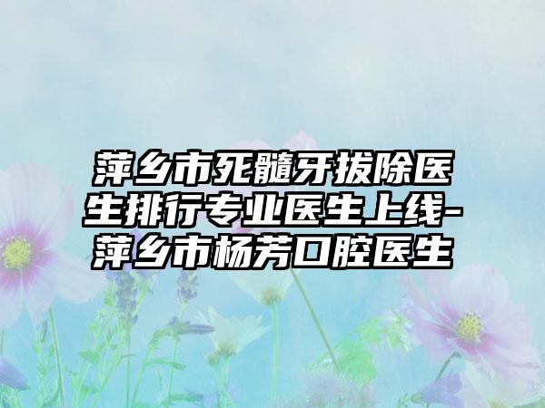 萍乡市死髓牙拔除医生排行专业医生上线-萍乡市杨芳口腔医生