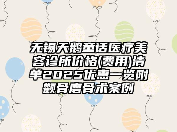 无锡天鹅童话医疗美容诊所价格(费用)清单2025优惠一览附颧骨磨骨术案例