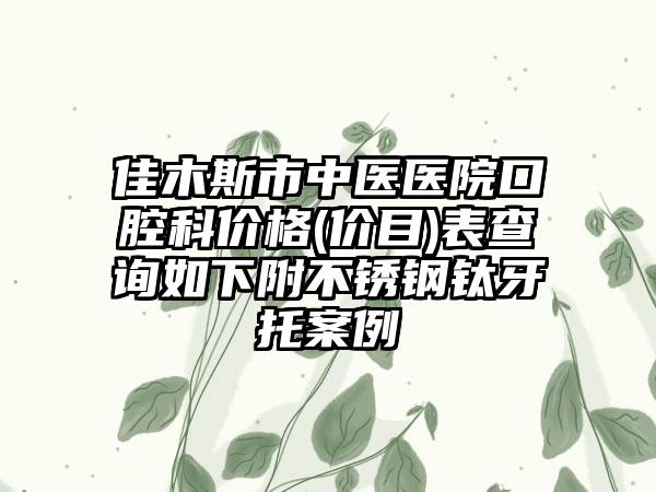 佳木斯市中医医院口腔科价格(价目)表查询如下附不锈钢钛牙托案例