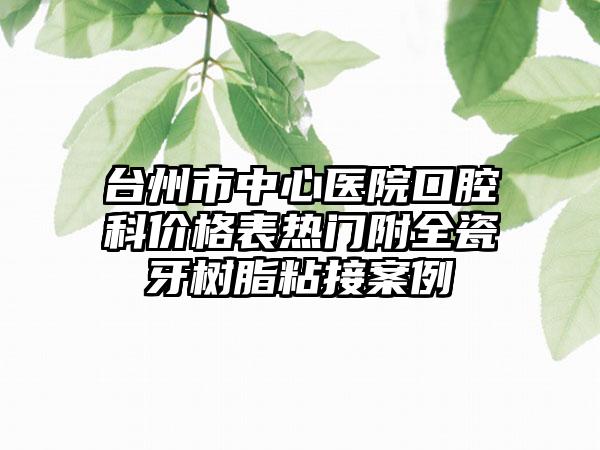 台州市中心医院口腔科价格表热门附全瓷牙树脂粘接案例