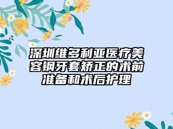 深圳维多利亚医疗美容钢牙套矫正的术前准备和术后护理