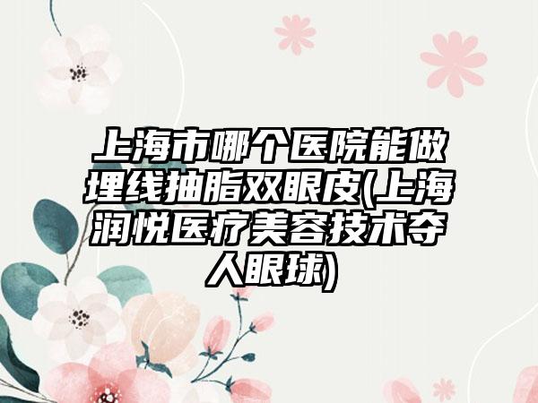 上海市哪个医院能做埋线抽脂双眼皮(上海润悦医疗美容技术夺人眼球)