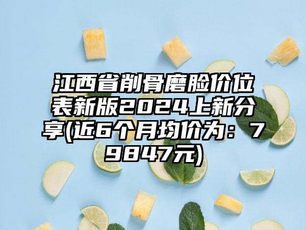 江西省削骨磨脸价位表新版2024上新分享(近6个月均价为：79847元)