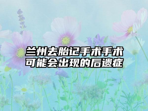 兰州去胎记手术手术可能会出现的后遗症