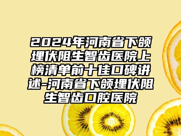 2024年河南省下颌埋伏阻生智齿医院上榜清单前十佳口碑讲述-河南省下颌埋伏阻生智齿口腔医院