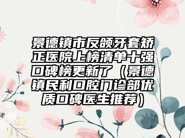 景德镇市反颌牙套矫正医院上榜清单十强口碑榜更新了（景德镇民利口腔门诊部优质口碑医生推荐）