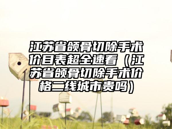 江苏省颌骨切除手术价目表超全速看（江苏省颌骨切除手术价格二线城市贵吗）