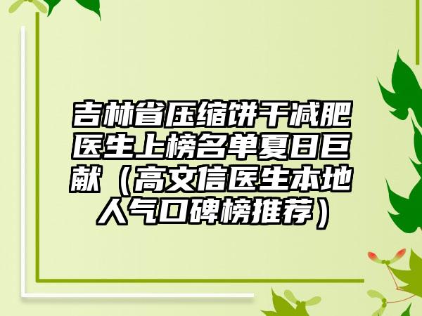 吉林省压缩饼干减肥医生上榜名单夏日巨献（高文信医生本地人气口碑榜推荐）