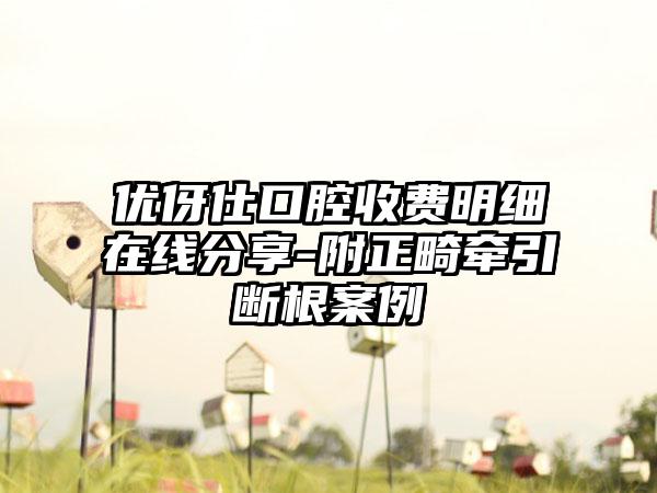 优伢仕口腔收费明细在线分享-附正畸牵引断根案例