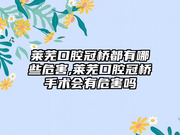 莱芜口腔冠桥都有哪些危害,莱芜口腔冠桥手术会有危害吗