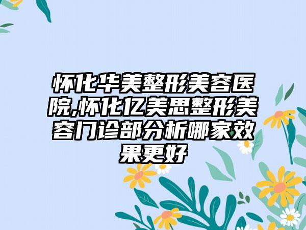 怀化华美整形美容医院,怀化亿美思整形美容门诊部分析哪家效果更好