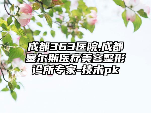 成都363医院,成都塞尔斯医疗美容整形诊所专家-技术pk