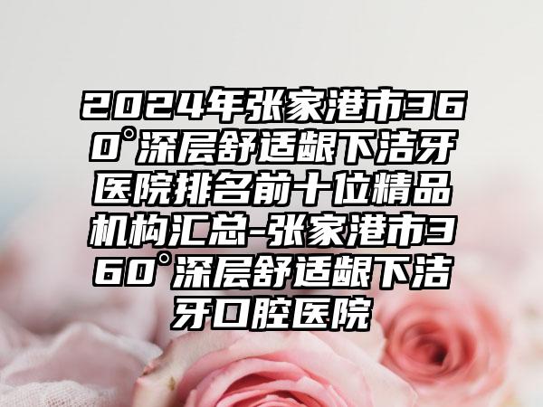 2024年张家港市360°深层舒适龈下洁牙医院排名前十位精品机构汇总-张家港市360°深层舒适龈下洁牙口腔医院