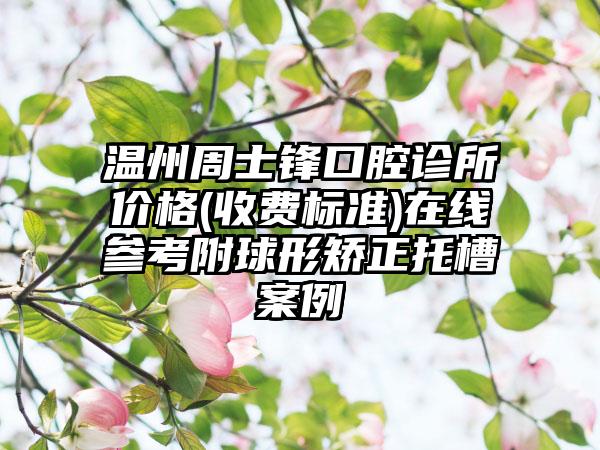 温州周士锋口腔诊所价格(收费标准)在线参考附球形矫正托槽案例