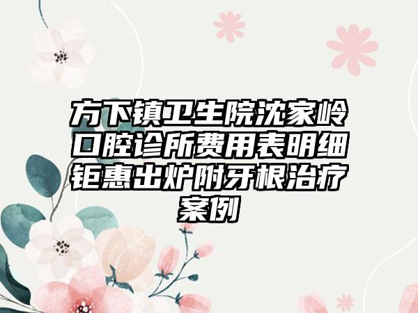 方下镇卫生院沈家岭口腔诊所费用表明细钜惠出炉附牙根治疗案例