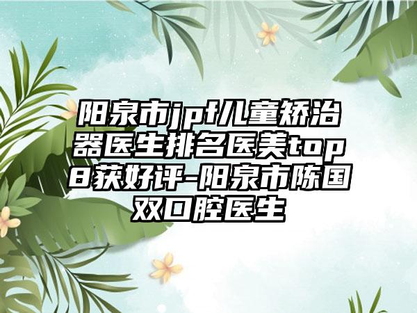 阳泉市jpf儿童矫治器医生排名医美top8获好评-阳泉市陈国双口腔医生