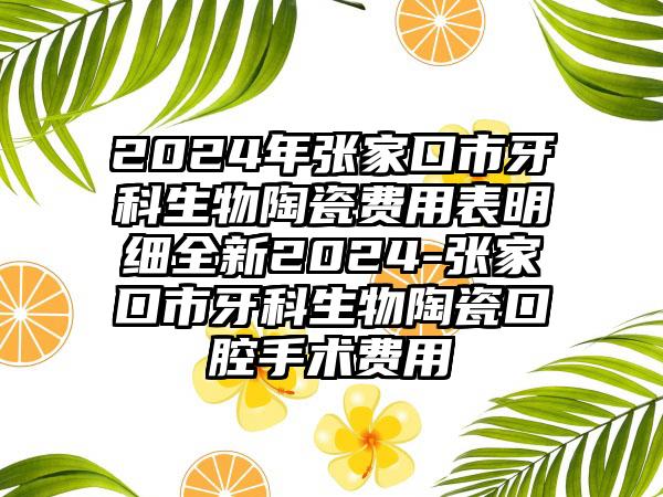 2024年张家口市牙科生物陶瓷费用表明细全新2024-张家口市牙科生物陶瓷口腔手术费用