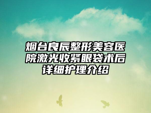 烟台良辰整形美容医院激光收紧眼袋术后详细护理介绍