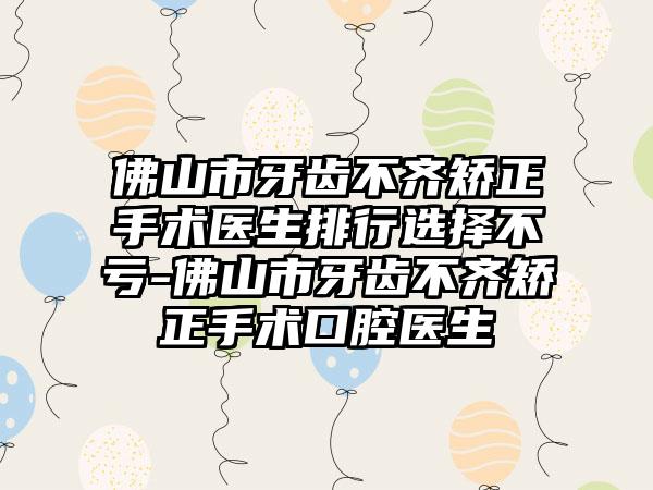 佛山市牙齿不齐矫正手术医生排行选择不亏-佛山市牙齿不齐矫正手术口腔医生