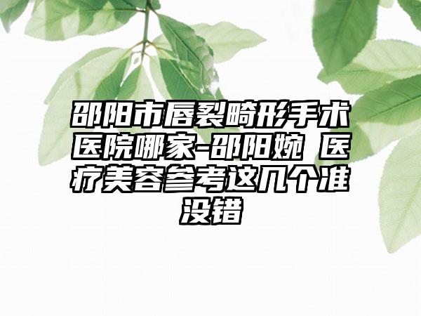 邵阳市唇裂畸形手术医院哪家-邵阳婉媄医疗美容参考这几个准没错