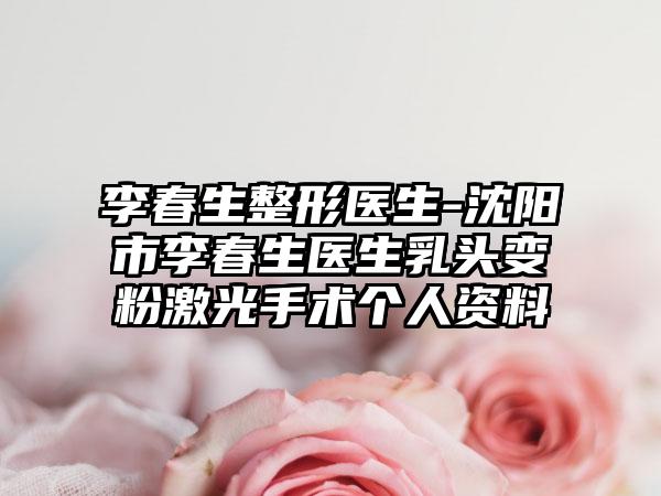 李春生整形医生-沈阳市李春生医生乳头变粉激光手术个人资料