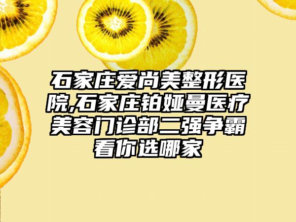 石家庄爱尚美整形医院,石家庄铂娅曼医疗美容门诊部二强争霸看你选哪家