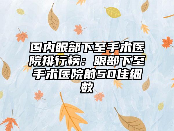 国内眼部下至手术医院排行榜：眼部下至手术医院前50佳细数