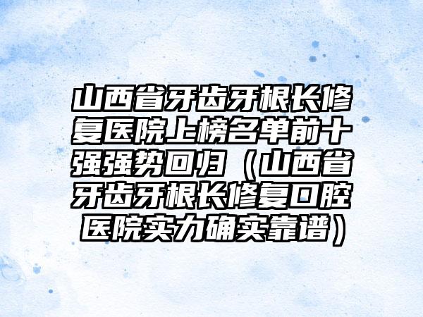 山西省牙齿牙根长修复医院上榜名单前十强强势回归（山西省牙齿牙根长修复口腔医院实力确实靠谱）