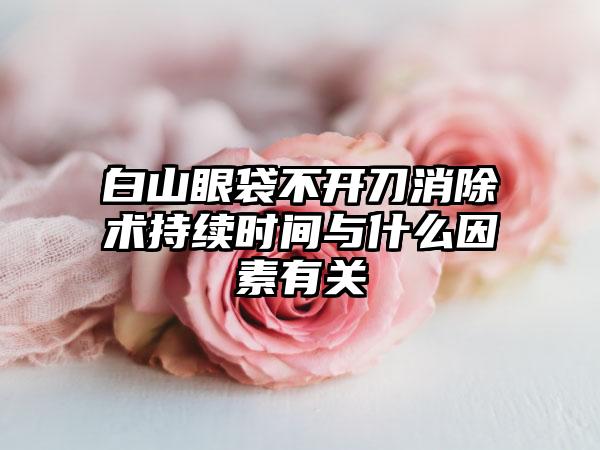 白山眼袋不开刀消除术持续时间与什么因素有关