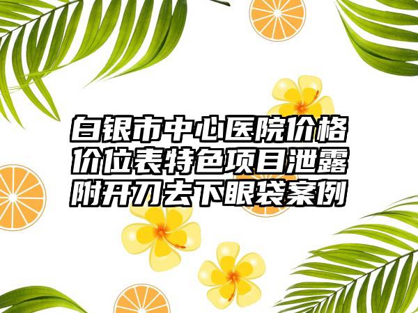 白银市中心医院价格价位表特色项目泄露附开刀去下眼袋案例