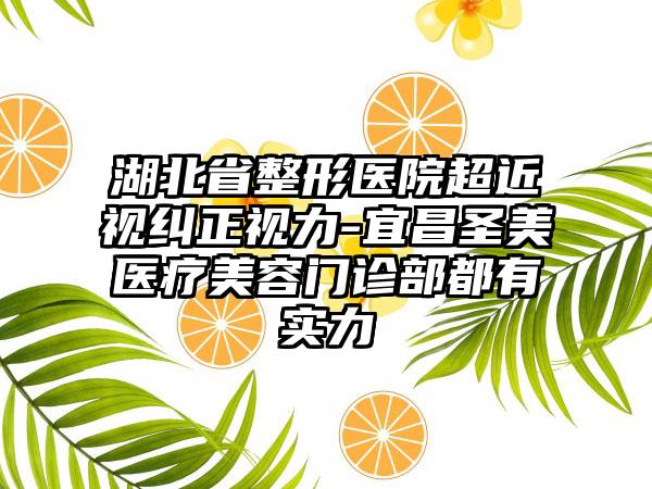 湖北省整形医院超近视纠正视力-宜昌圣美医疗美容门诊部都有实力