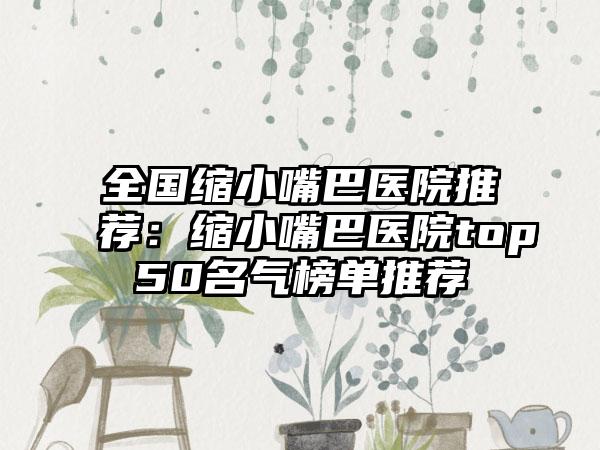 全国缩小嘴巴医院推荐：缩小嘴巴医院top50名气榜单推荐