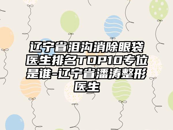 辽宁省泪沟消除眼袋医生排名TOP10专位是谁-辽宁省潘涛整形医生