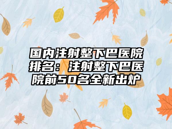 国内注射整下巴医院排名：注射整下巴医院前50名全新出炉