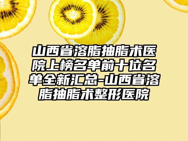 山西省溶脂抽脂术医院上榜名单前十位名单全新汇总-山西省溶脂抽脂术整形医院