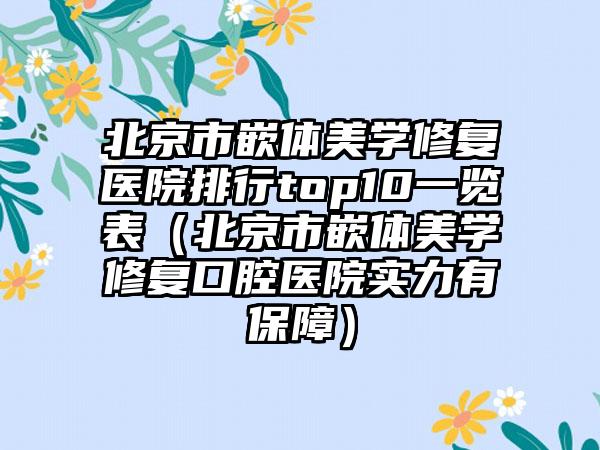 北京市嵌体美学修复医院排行top10一览表（北京市嵌体美学修复口腔医院实力有保障）