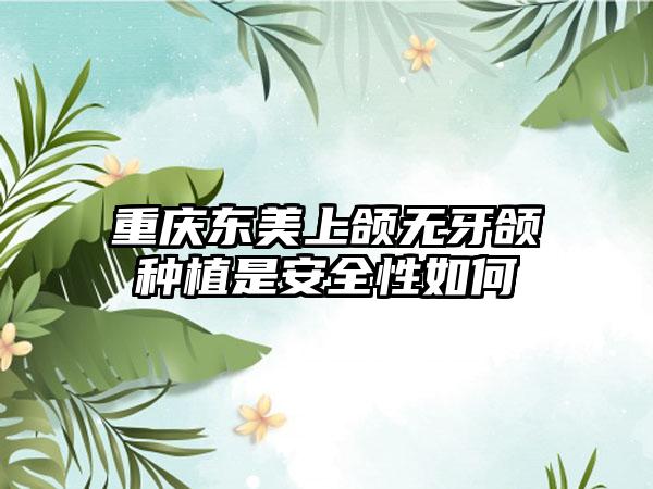 重庆东美上颌无牙颌种植是安全性如何