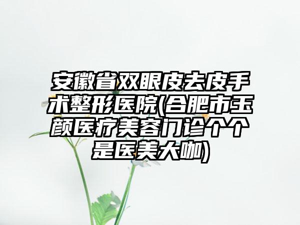 安徽省双眼皮去皮手术整形医院(合肥市玉颜医疗美容门诊个个是医美大咖)