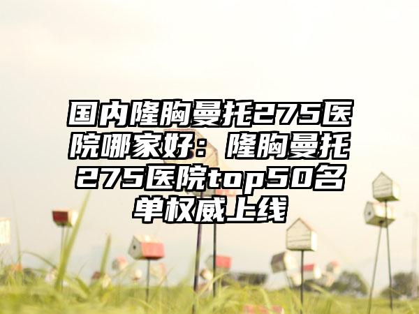 国内隆胸曼托275医院哪家好：隆胸曼托275医院top50名单权威上线