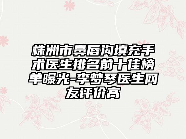 株洲市鼻唇沟填充手术医生排名前十佳榜单曝光-李梦琴医生网友评价高