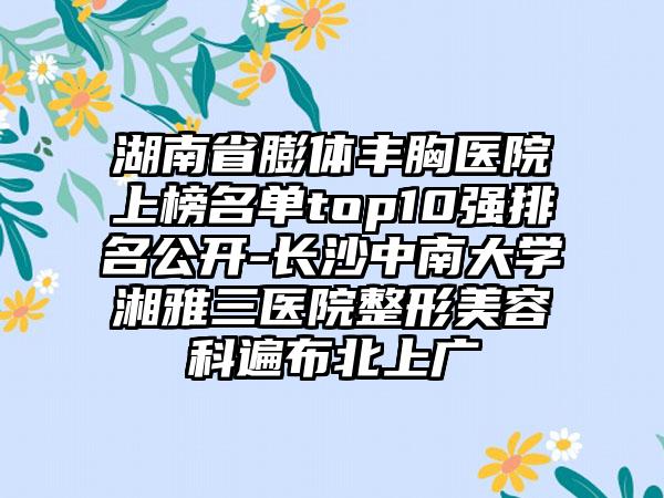 湖南省膨体丰胸医院上榜名单top10强排名公开-长沙中南大学湘雅三医院整形美容科遍布北上广