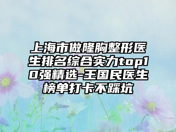 上海市做隆胸整形医生排名综合实力top10强精选-王国民医生榜单打卡不踩坑