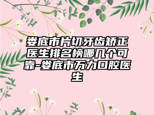 娄底市片切牙齿矫正医生排名榜哪几个可靠-娄底市万力口腔医生