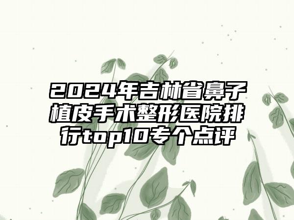 2024年吉林省鼻子植皮手术整形医院排行top10专个点评