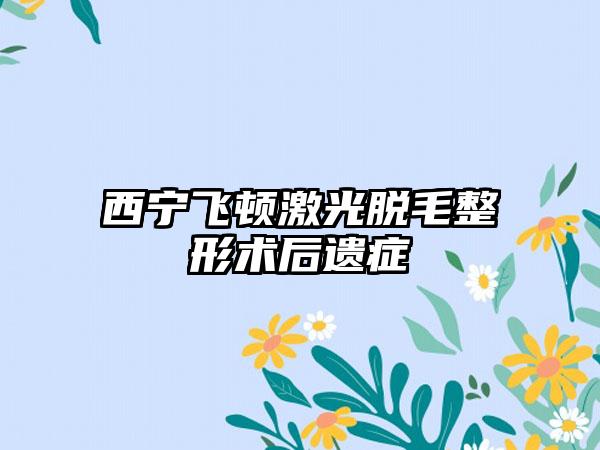 西宁飞顿激光脱毛整形术后遗症